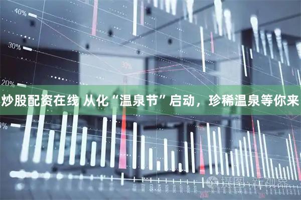炒股配资在线 从化“温泉节”启动，珍稀温泉等你来