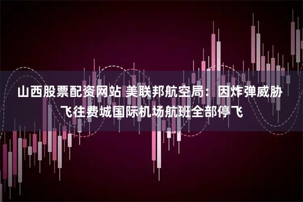 山西股票配资网站 美联邦航空局：因炸弹威胁 飞往费城国际机场航班全部停飞