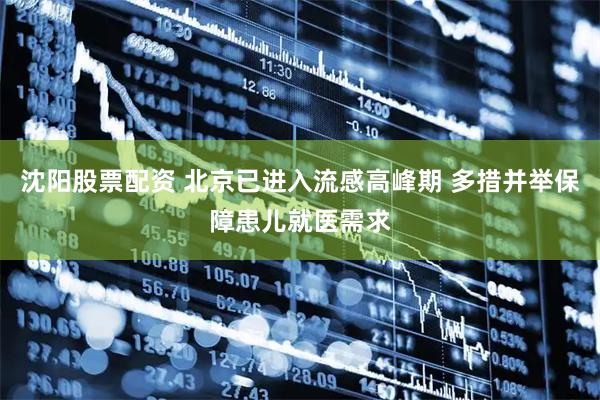 沈阳股票配资 北京已进入流感高峰期 多措并举保障患儿就医需求