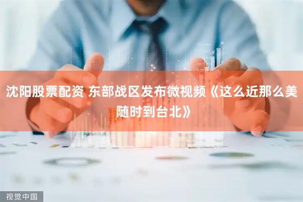沈阳股票配资 东部战区发布微视频《这么近那么美 随时到台北》