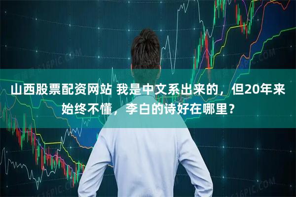 山西股票配资网站 我是中文系出来的，但20年来始终不懂，李白的诗好在哪里？
