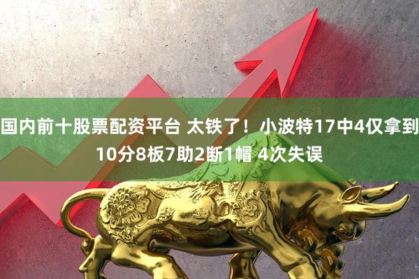 国内前十股票配资平台 太铁了！小波特17中4仅拿到10分8板7助2断1帽 4次失误