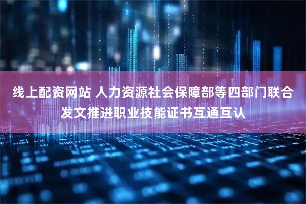 线上配资网站 人力资源社会保障部等四部门联合发文推进职业技能证书互通互认