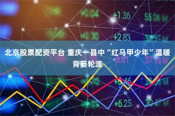 北京股票配资平台 重庆一县中“红马甲少年”温暖背篓轮渡