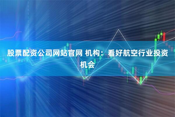 股票配资公司网站官网 机构：看好航空行业投资机会