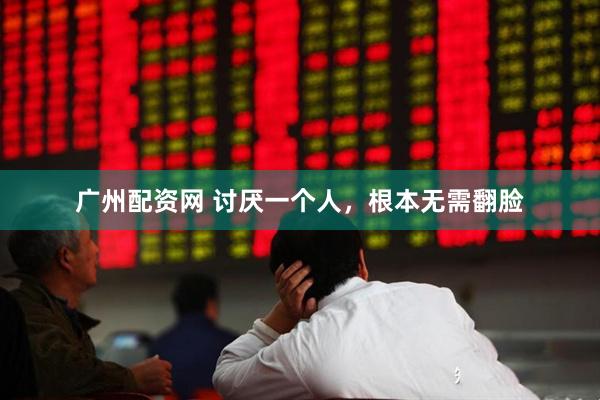 广州配资网 讨厌一个人，根本无需翻脸