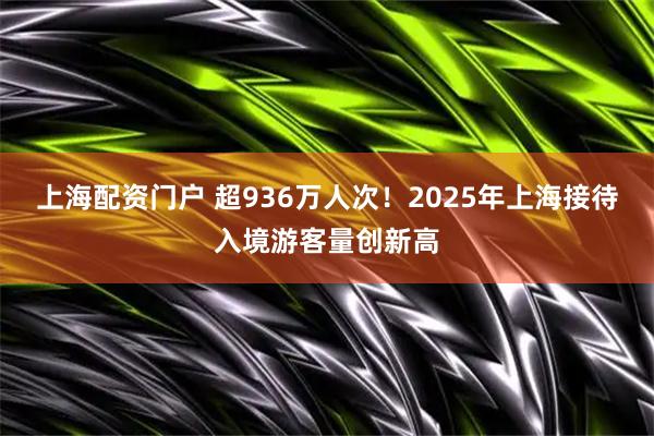 上海配资门户 超936万人次！2025年上海接待入境游客量创新高
