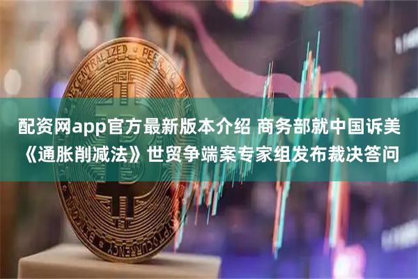 配资网app官方最新版本介绍 商务部就中国诉美《通胀削减法》世贸争端案专家组发布裁决答问