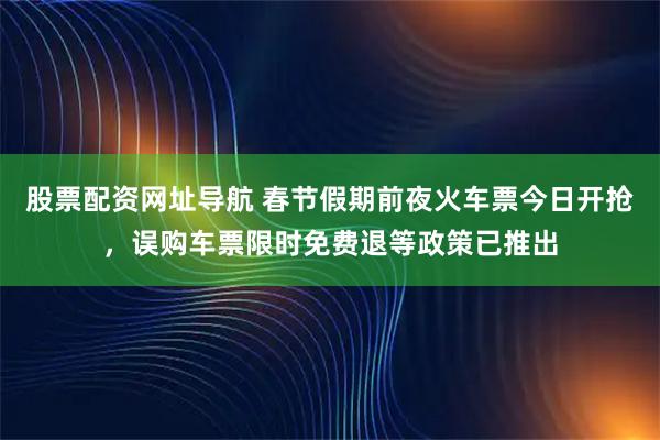 股票配资网址导航 春节假期前夜火车票今日开抢，误购车票限时免费退等政策已推出