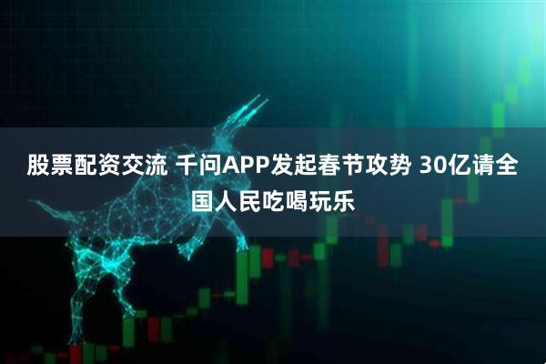 股票配资交流 千问APP发起春节攻势 30亿请全国人民吃喝玩乐