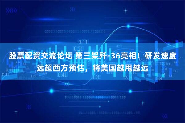 股票配资交流论坛 第三架歼-36亮相！研发速度远超西方预估，将美国越甩越远