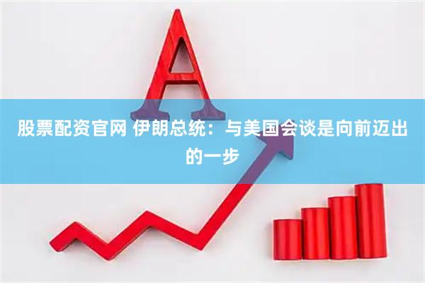 股票配资官网 伊朗总统：与美国会谈是向前迈出的一步