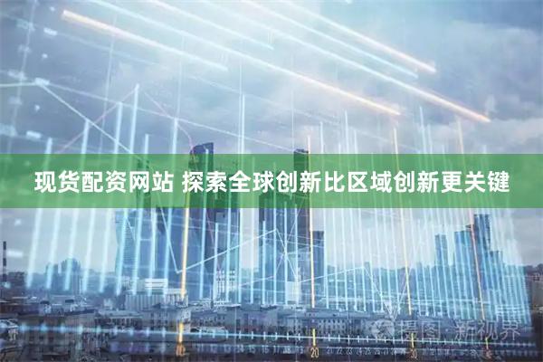 现货配资网站 探索全球创新比区域创新更关键