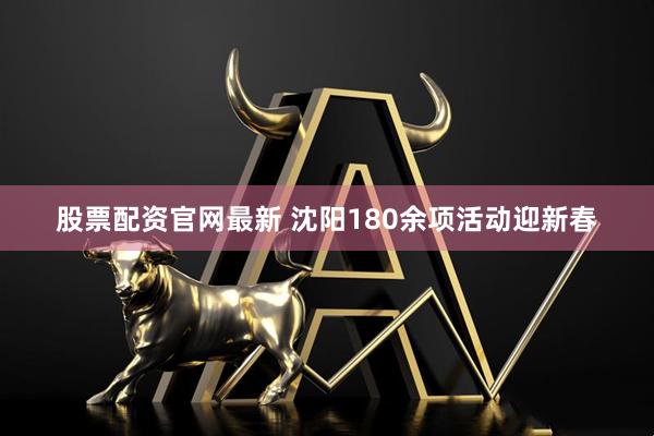 股票配资官网最新 沈阳180余项活动迎新春
