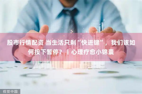 股市行情配资 当生活只剩“快进键”，我们该如何按下暂停？丨心理疗愈小锦囊