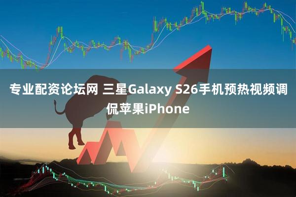 专业配资论坛网 三星Galaxy S26手机预热视频调侃苹果iPhone
