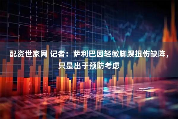 配资世家网 记者：萨利巴因轻微脚踝扭伤缺阵，只是出于预防考虑