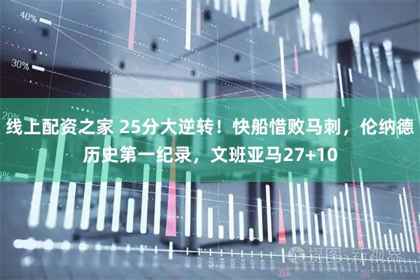 线上配资之家 25分大逆转！快船惜败马刺，伦纳德历史第一纪录，文班亚马27+10