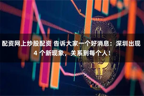 配资网上炒股配资 告诉大家一个好消息：深圳出现 4 个新现象，关系到每个人！