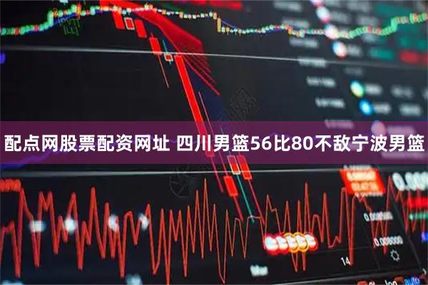 配点网股票配资网址 四川男篮56比80不敌宁波男篮