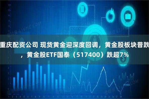 重庆配资公司 现货黄金迎深度回调，黄金股板块普跌，黄金股ETF国泰（517400）跌超7%
