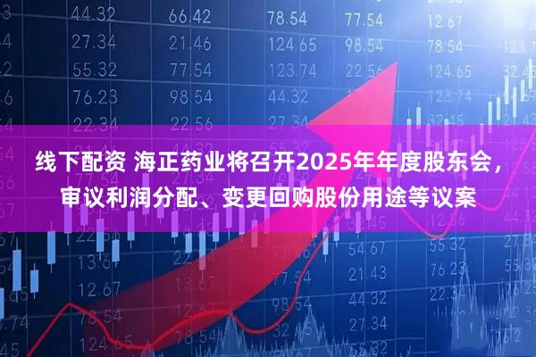 线下配资 海正药业将召开2025年年度股东会，审议利润分配、变更回购股份用途等议案