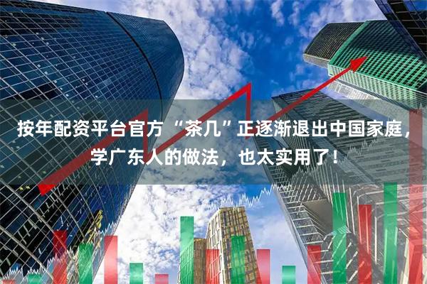 按年配资平台官方 “茶几”正逐渐退出中国家庭，学广东人的做法，也太实用了！