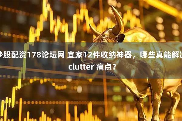炒股配资178论坛网 宜家12件收纳神器，哪些真能解决 clutter 痛点？