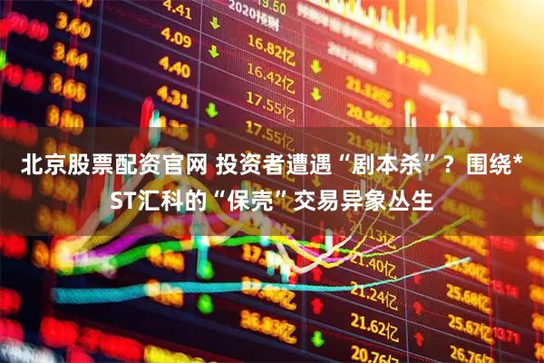 北京股票配资官网 投资者遭遇“剧本杀”？围绕*ST汇科的“保壳”交易异象丛生