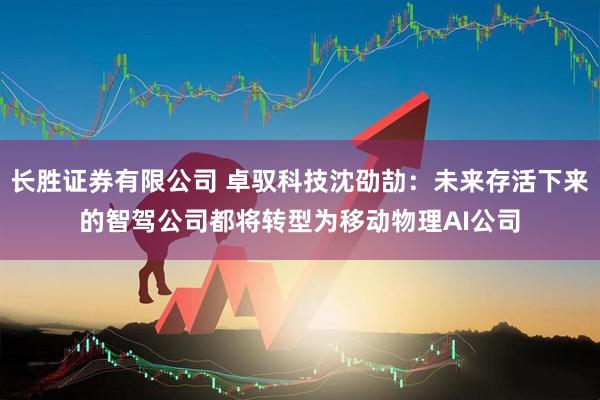 长胜证券有限公司 卓驭科技沈劭劼：未来存活下来的智驾公司都将转型为移动物理AI公司