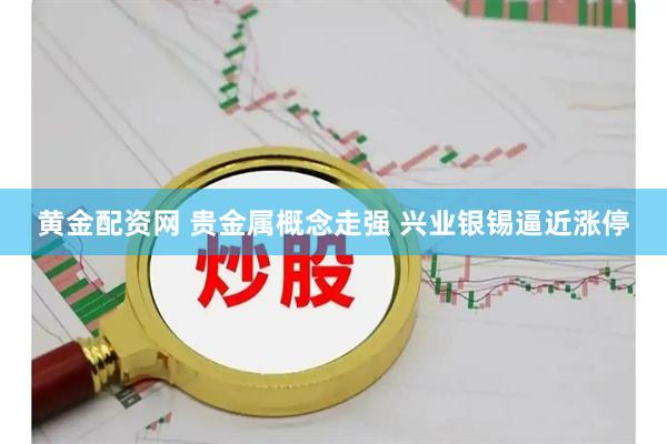 黄金配资网 贵金属概念走强 兴业银锡逼近涨停